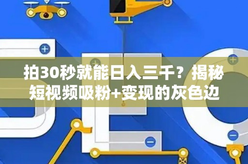 拍30秒就能日入三千？揭秘短视频吸粉+变现的灰色边界