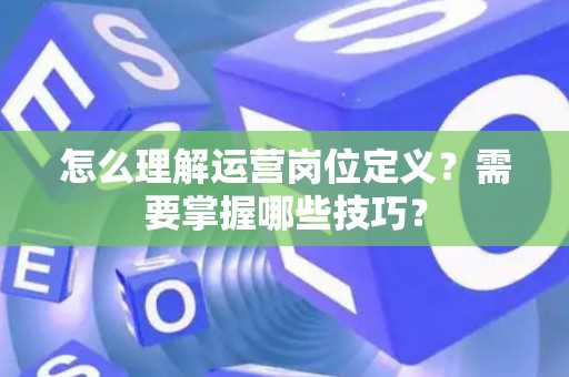 怎么理解运营岗位定义？需要掌握哪些技巧？